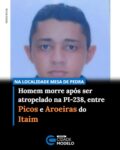 Um homem de 38 anos, identificado como Darciel Francisco de Carvalho, morreu após ser atropelado nas primeiras horas desta sexta-feira (24), na PI-238, no trecho entre os municípios de Picos e Aroeiras do Itaim.

Segundo informações da Polícia, o acidente ocorreu por volta das 4h45, na localidade Mesa de Pedra, zona rural de Picos. O pai da vítima compareceu à delegacia para registrar um boletim de ocorrência.

Ainda de acordo com a Polícia, Darciel foi atingido por um veículo enquanto trafegava pela rodovia. No local do acidente, foi encontrado um fragmento de um automóvel, peça que poderá auxiliar na identificação do veículo envolvido.

Equipes da Polícia Militar e da Perícia Criminal estiveram no local para atender à ocorrência e realizar os procedimentos necessários. A vítima não resistiu aos ferimentos e morreu ainda na cena do acidente.

Conforme as informações da Polícia, o motorista responsável pelo atropelamento fugiu sem prestar socorro. O caso foi registrado e será investigado para identificar o veículo e o condutor envolvidos no acidente. Fonte: Cidades na Net