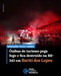 Um ônibus de turismo ficou completamente destruído após pegar fogo na tarde deste domingo (9), na BR-343, na zona rural de Buriti dos Lopes, no Norte do Piauí. O veículo fazia o trajeto entre Luís Correia e Teresina. Ninguém ficou ferido.

Segundo o Corpo de Bombeiros, as equipes encontraram o ônibus em estado avançado de combustão ao chegarem ao local. A área foi isolada para garantir a segurança durante o atendimento.

Os bombeiros utilizaram aproximadamente 5 mil litros de água no combate às chamas e no controle dos focos remanescentes. Após a extinção do incêndio, foi realizado o rescaldo e uma vistoria no veículo e nas áreas próximas para evitar uma possível reignição.

O ônibus sofreu perda total devido à intensidade das chamas e à extensão dos danos. A causa do incêndio não foi determinada durante o atendimento da ocorrência. Fonte: Cidade Verde