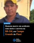 Um grave acidente registrado na manhã deste domingo (21) deixou uma pessoa morta na BR-316, na altura do quilômetro 353, na comunidade KM 80, perímetro do município de Campo Grande do Piauí.

A vítima foi identificada como Adriano Clemente Alves, morador da comunidade Bem Ti Vi, localizada no município de Santo Antônio de Lisboa. Segundo informações preliminares, ele trabalhava em uma fábrica de sucos.

De acordo com relatos de testemunhas, Adriano seguia sozinho em uma motocicleta modelo Suzuki no sentido Campo Grande do Piauí–Picos quando teria tentado realizar uma ultrapassagem a uma carreta. Durante a manobra, o motociclista teria perdido o controle do veículo, caído e sido atingido por outra carreta que trafegava no sentido contrário, de Picos para Campo Grande do Piauí.

O acidente aconteceu por volta das 7h20 da manhã. Com o impacto, o motociclista não resistiu aos ferimentos e morreu ainda no local.

Equipes da Polícia Militar e da Polícia Rodoviária Federal foram acionadas para atender a ocorrência e realizar os procedimentos necessários. O Instituto Médico Legal (IML) e a perícia criminal também foram acionados para os levantamentos que irão auxiliar na apuração das circunstâncias do acidente. Fonte: Cidades na Net