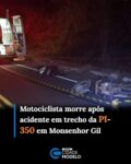 Um motociclista, identificado como Luciano da Silva Santos, morreu na madrugada deste domingo (30) após se envolver em um acidente em um trecho da PI-350, nas proximidades do povoado Monte Alegre, no município de Monsenhor Gil. 

Ainda não se sabe a dinâmica da ocorrência de trânsito, mas o Grupamento da Polícia Militar (GPM) de Monsenhor Gil informou que testemunhas relataram terem visto a vítima ingerindo bebida alcoólica horas antes do acidente. 

Uma unidade do Serviço de Atendimento Móvel de Urgência (SAMU) chegou a ser acionada, mas a vítima não resistiu aos ferimentos e morreu ainda no local.

A área foi imediatamente isolada para a realização da perícia técnico-científica. Uma equipe do Instituto de Medicina Legal (IML) recolheu o corpo e um aparelho celular encontrados com o motociclista. A moto foi levada para o GPM.  Fonte: Cidade Verde