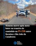 Um homem morreu na tarde desta sexta-feira (2) após um acidente de trânsito registrado na PI-238, rodovia que liga os municípios de Bocaina e São João da Canabrava, na região de Picos.

Segundo informações preliminares obtidas pelo Cidades na Net, a vítima conduzia uma motocicleta Honda CG 150 quando teria colidido na traseira de um caminhão que transportava uma carga de cimento.

A dinâmica do acidente ainda não foi esclarecida. A Polícia Militar esteve no local para realizar o isolamento da área e os procedimentos necessários, enquanto o Instituto de Medicina Legal (IML) foi acionado para a remoção do corpo e os procedimentos legais.

Até o momento, a identidade da vítima não foi divulgada. As circunstâncias da colisão deverão ser apuradas pelas autoridades competentes. Fonte: Cidades na Net