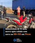 Um motociclista de 32 anos morreu após uma colisão lateral com um carro na madrugada desta segunda-feira (26), na BR-316, em Picos. 

De acordo com a Polícia Rodoviária Federal (PRF), o acidente ocorreu por volta das 5h, no km 320 da rodovia. O motorista do carro, um homem de 68 anos, não ficou ferido. Já o motociclista morreu no local.

A dinâmica da colisão ainda está em apuração. Entre as causas presumíveis, a PRF apontou a ausência de reação do condutor da motocicleta. 

A Polícia Militar e o Instituto Médico Legal (IML) foram acionados para atender à ocorrência e realizar os procedimentos necessários.

Após a perícia e a remoção do corpo, o trânsito foi liberado no trecho da rodovia. Fnte: Cidade Verde