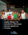 O médico e pré-candidato a deputado estadual Dr. Erivelto Barros ampliou, nesta quinta-feira (13), o diálogo com moradores e lideranças durante agenda na Zona Leste de Teresina. As visitas passaram pelo Cidade Jardim e pela Vila São José.

No Cidade Jardim, Dr. Erivelto esteve ao lado do vereador Samuel Alencar e das lideranças Abraão e Carol. Durante o encontro, conversou com moradores e ouviu demandas relacionadas à realidade da comunidade.

Na Vila São José, o pré-candidato foi recepcionado por Arthur, com quem participou de encontros com moradores e lideranças locais. A agenda também serviu para apresentar ideias e discutir questões de interesse da população.

Dr. Erivelto Barros destacou a importância de manter uma atuação próxima das comunidades e de conhecer diretamente as necessidades dos moradores.

“É muito importante estar perto das pessoas, ouvir suas necessidades e conhecer de perto a realidade de cada comunidade. Estamos construindo nosso projeto com diálogo e participação, buscando levar para a Assembleia uma representação comprometida com o desenvolvimento do nosso estado”, afirmou.

A agenda em Teresina integra a preparação de Dr. Erivelto para as eleições de 2026. O pré-candidato também vem realizando encontros em diferentes municípios do Piauí, fortalecendo o diálogo com lideranças e comunidades. Fonte: Cidades na Net