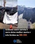 Uma mulher, que foi identificada por L. S. S. L . F, morreu após sofrer um grave acidente na BR-316, no trecho que percorre Barro Duro, no Centro-Norte do Piauí, na manhã desta segunda-feira (5). Outras três pessoas que ocupavam o carro onde a vítima estava ficaram feridas e foram socorridas.

De acordo com a Polícia Militar, o acidente envolveu uma caminhonete e uma carreta. A Polícia Rodoviária Federal deve analisar a dinâmica do acidente e interditou a rodovia nos dois sentidos. A pista já foi liberada.

O carro chegou a capotar para fora da pista. Segundo a PM, a vítima teria sido arremessada para fora do veículo e morreu ainda no local.

Um homem, que dirigia o automóvel, e outras duas mulheres que estavam no mesmo veículo ficaram feridos e foram levados para o Hospital Municipal de Barro Duro. Não há informação sobre o estado de saúde deles. Fonte: g1/PI