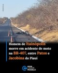 Um homem identificado como Adão Amorim de Carvalho, de 48 anos, morreu em um acidente de trânsito registrado na madrugada desta segunda-feira (5), na BR-407, na região entre os municípios de Patos do Piauí e Jacobina do Piauí.

Segundo informações, o acidente aconteceu por volta das 5h, em um trecho da rodovia situado na divisa entre os dois municípios. Adão, que era morador da localidade Vaca Brava, na zona rural de Itainópolis, conduzia uma motocicleta Honda CG 150 Titan, de cor preta.

De acordo com as informações iniciais, o acidente teria acontecido sem o envolvimento de outros veículos. A vítima teria perdido o controle da própria motocicleta e caído na rodovia. Adão não resistiu aos ferimentos e morreu ainda no local.

A Polícia Militar do Grupamento de Jacobina, a Polícia Rodoviária Federal (PRF), a Polícia Civil, a perícia criminal e o Instituto Médico Legal (IML) foram acionados para os procedimentos legais.

A perícia já esteve no local e realizou os procedimentos necessários para apurar as circunstâncias do acidente. Após o trabalho pericial, o corpo da vítima foi removido pelo IML. Fonte: Cidades na Net