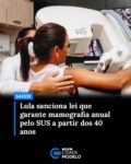 O presidente Luiz Inácio Lula da Silva (PT) sancionou, nesta sexta-feira (19), o projeto de lei que garante a realização anual de mamografia pelo Sistema Único de Saúde (SUS) para todas as mulheres a partir dos 40 anos.

Com o novo texto, o rastreamento por mamografia passa a ser anual e obrigatório para mulheres a partir dessa faixa etária, independentemente de histórico familiar ou outros fatores de risco.

O projeto foi aprovado na Câmara dos Deputados em outubro, na forma de um substitutivo apresentado pelo deputado Adail Filho (Republicanos-AM). Em seguida, o texto voltou ao Senado, onde obteve aprovação definitiva em novembro.

Qual era a regra antes da nova lei?
Até agora, o Ministério da Saúde recomendava a mamografia a cada dois anos, para mulheres entre 50 e 69 anos e antes dos 50 anos, o exame pelo SUS era indicado apenas em situações específicas, como histórico familiar de câncer hereditário ou investigação de alterações já identificadas nas mamas.

Com a nova legislação, o exame passa a ser ofertado anualmente a partir dos 40 anos, ampliando a cobertura do SUS. O câncer de mama é o tipo mais comum entre as mulheres brasileiras e a principal causa de morte por neoplasia feminina, segundo o Instituto Nacional de Câncer (INCA).

A detecção precoce é considerada o fator mais determinante para o sucesso do tratamento e para a redução da mortalidade. Fonte: Sbt News