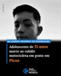 Um adolescente de 15 anos morreu no incio da madrugada desta quinta-feira, 09, em Picos, no Centro-Sul do Piauí, após dar entrada no Hospital Regional Justino Luz. O óbito foi confirmado por volta de 00h50min.

De acordo com informações da Polícía, Pedro Guilherme de Sá colidiu a moto em um poste na rodovia PI 379, no Bairro Aroeiras do Matadouro, por volta das 22h30 de ontem, quarta-feira (08).

As circunstâncias da morte ainda estão sendo apuradas pelas autoridades competentes. Até o momento, não foram divulgadas oficialmente informações detalhadas sobre a dinâmica da ocorrência.

O corpo foi encaminhado para os procedimentos legais, e a investigação deverá esclarecer como o fato aconteceu. Familiares e amigos da vítima lamentaram a perda.

A Polícia Civil acompanha o caso e deve reunir elementos que possam esclarecer o ocorrido. Novas informações devem ser divulgadas à medida que as investigações avançarem. Fonte: Cidades na Net